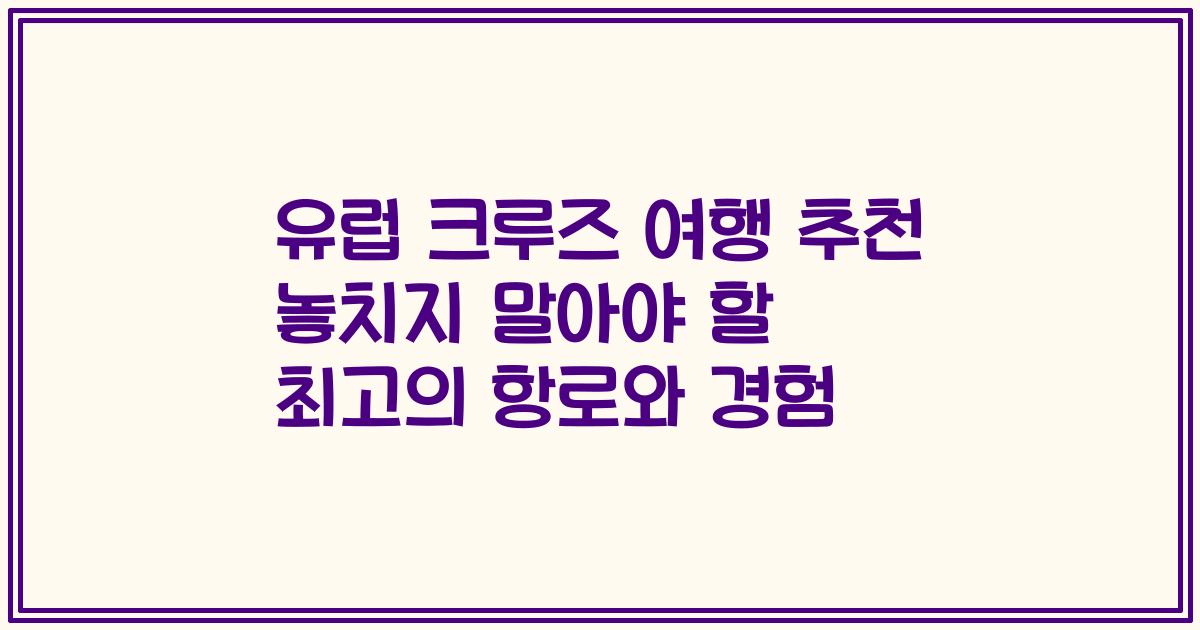유럽 크루즈 여행 추천 놓치지 말아야 할 최고의 항로와 경험