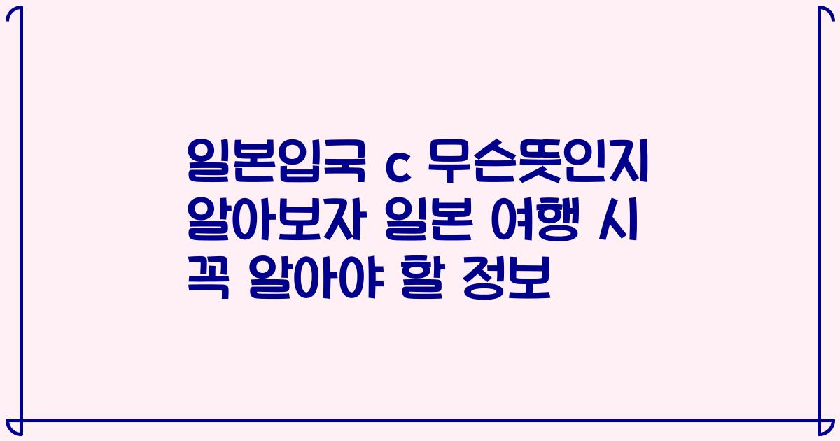 일본입국 c 무슨뜻인지 알아보자 일본 여행 시 꼭 알아야 할 정보