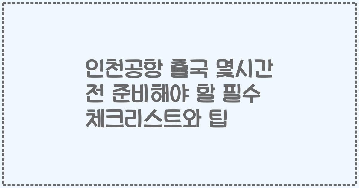 인천공항 출국 몇시간 전 준비해야 할 필수 체크리스트와 팁