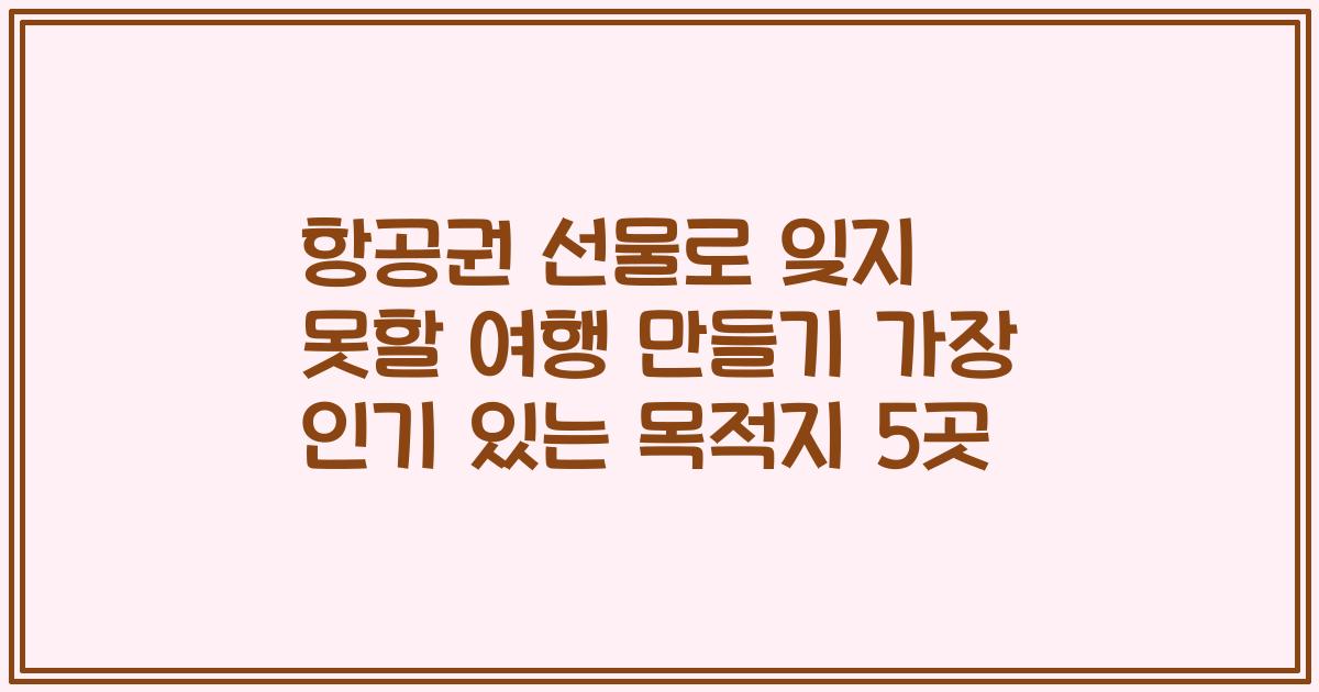 항공권 선물로 잊지 못할 여행 만들기 가장 인기 있는 목적지 5곳