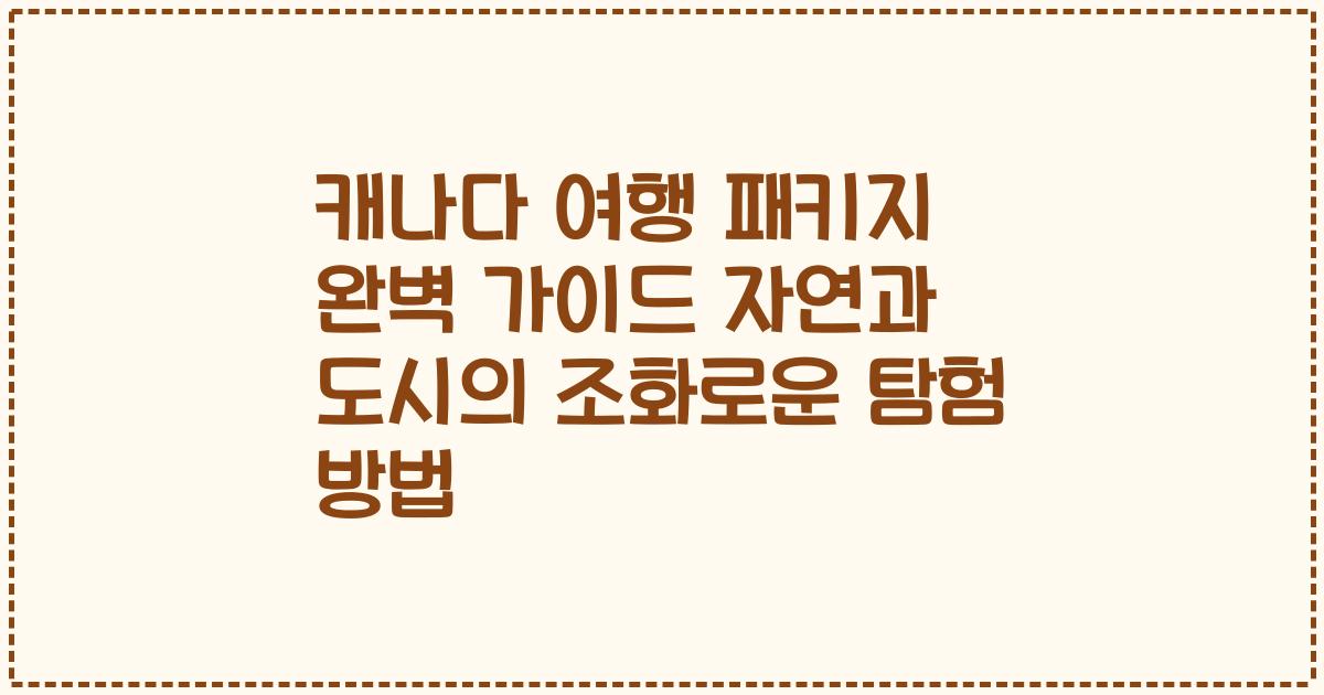 캐나다 여행 패키지 완벽 가이드 자연과 도시의 조화로운 탐험 방법
