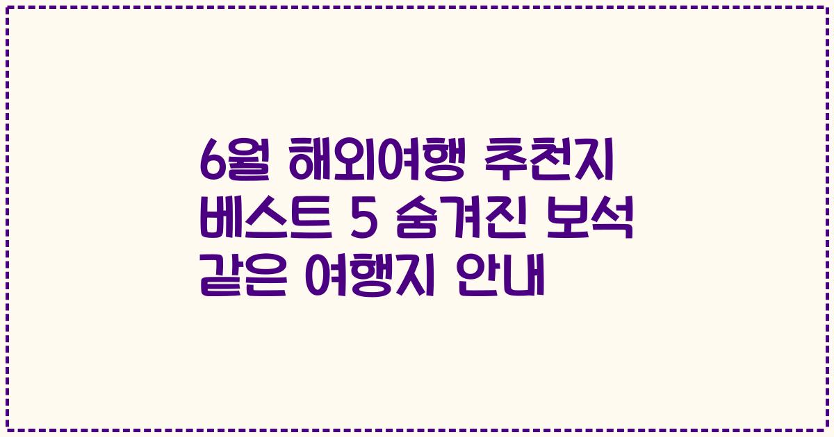 6월 해외여행 추천지 베스트 5 숨겨진 보석 같은 여행지 안내