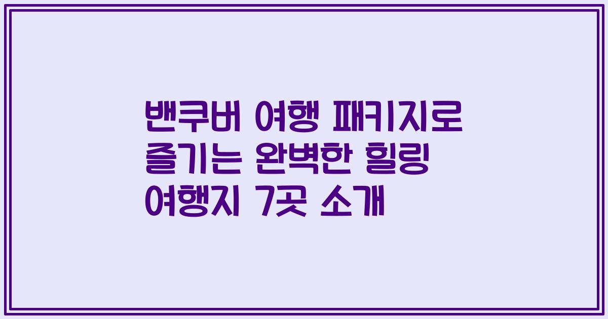 밴쿠버 여행 패키지로 즐기는 완벽한 힐링 여행지 7곳 소개