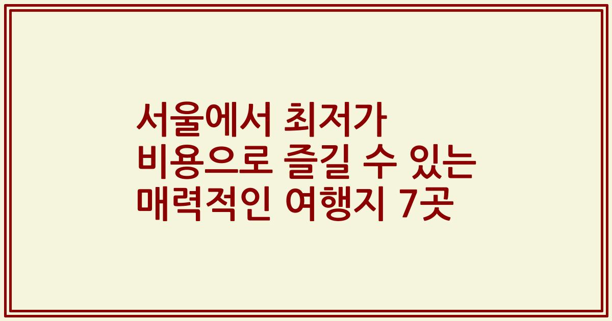 서울에서 최저가 비용으로 즐길 수 있는 매력적인 여행지 7곳