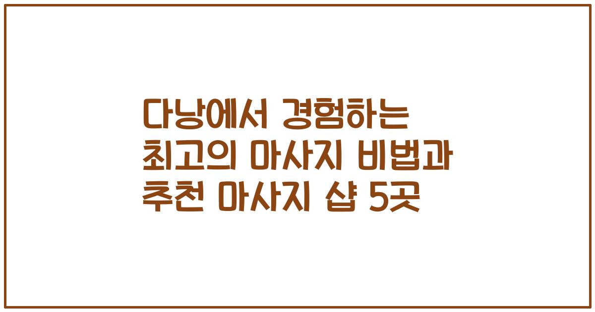 다낭에서 경험하는 최고의 마사지 비법과 추천 마사지 샵 5곳